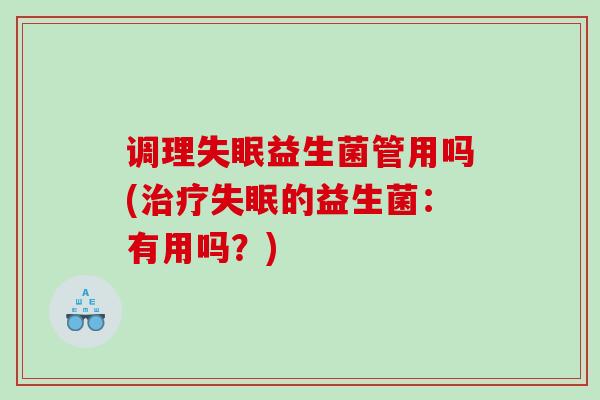 调理益生菌管用吗(的益生菌:有用吗?) 调理益生菌管用吗(的益生菌:有用吗?)