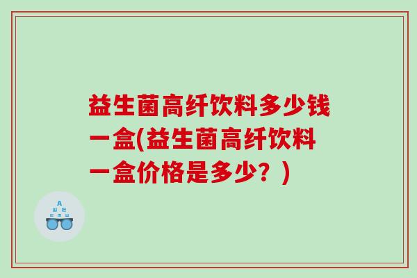 益生菌高纤饮料多少钱一盒(益生菌高纤饮料一盒价格是多少?) 益生菌高纤饮料多少钱一盒(益生菌高纤饮料一盒价格是多少?)