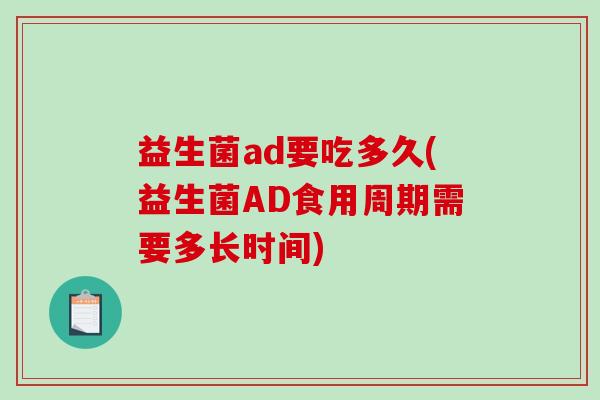 益生菌ad要吃多久(益生菌AD食用周期需要多长时间) 益生菌ad要吃多久(益生菌AD食用周期需要多长时间)