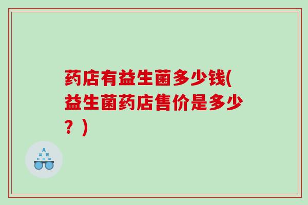 药店有益生菌多少钱(益生菌药店售价是多少?) 药店有益生菌多少钱(益生菌药店售价是多少?)