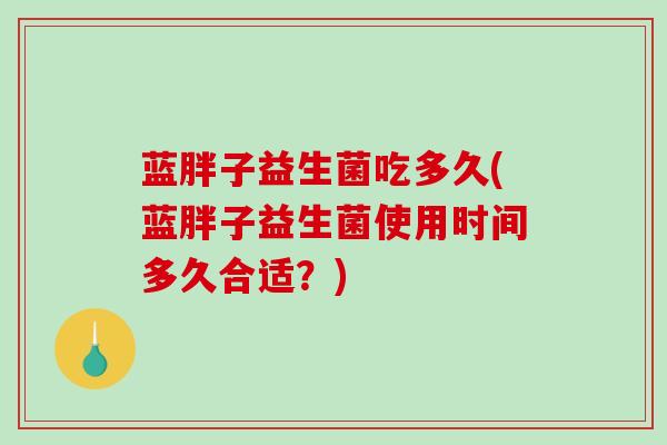 蓝胖子益生菌吃多久(蓝胖子益生菌使用时间多久合适？)