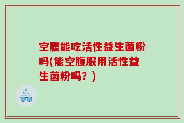 空腹能吃活性益生菌粉吗(能空腹服用活性益生菌粉吗？)