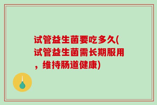 试管益生菌要吃多久(试管益生菌需长期服用,维持肠道健康) 试管益生菌要吃多久(试管益生菌需长期服用,维持肠道健康)