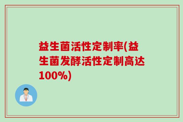 益生菌活性定制率(益生菌发酵活性定制高达100%) 益生菌活性定制率(益生菌发酵活性定制高达100%)