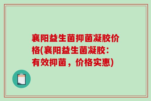 襄阳益生菌抑菌凝胶价格(襄阳益生菌凝胶:有效抑菌,价格实惠) 襄阳益生菌抑菌凝胶价格(襄阳益生菌凝胶:有效抑菌,价格实惠)