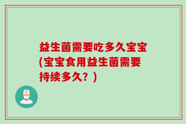 益生菌需要吃多久宝宝(宝宝食用益生菌需要持续多久?) 益生菌需要吃多久宝宝(宝宝食用益生菌需要持续多久?)