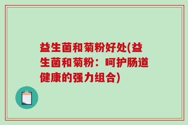 益生菌和菊粉好处(益生菌和菊粉：呵护肠道健康的强力组合)