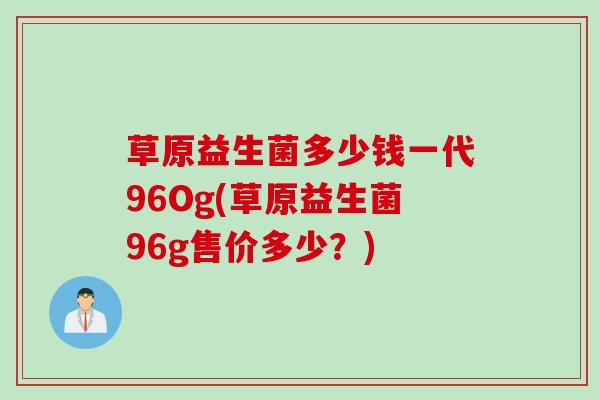 草原益生菌多少钱一代96Og(草原益生菌96g售价多少？)