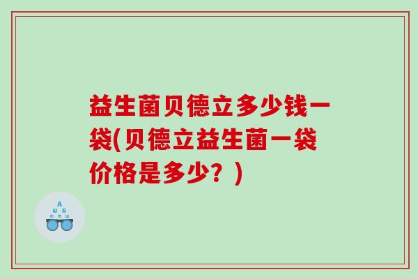 益生菌贝德立多少钱一袋(贝德立益生菌一袋价格是多少?) 益生菌贝德立多少钱一袋(贝德立益生菌一袋价格是多少?)