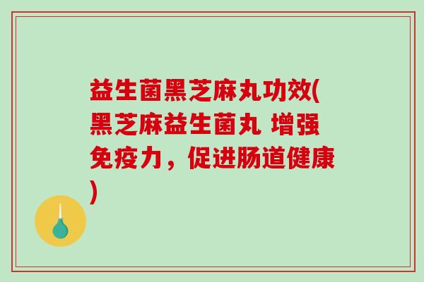 益生菌黑芝麻丸功效(黑芝麻益生菌丸 增强免疫力，促进肠道健康)