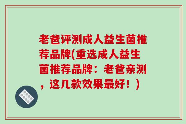 老爸评测成人益生菌推荐品牌(重选成人益生菌推荐品牌：老爸亲测，这几款效果好！)
