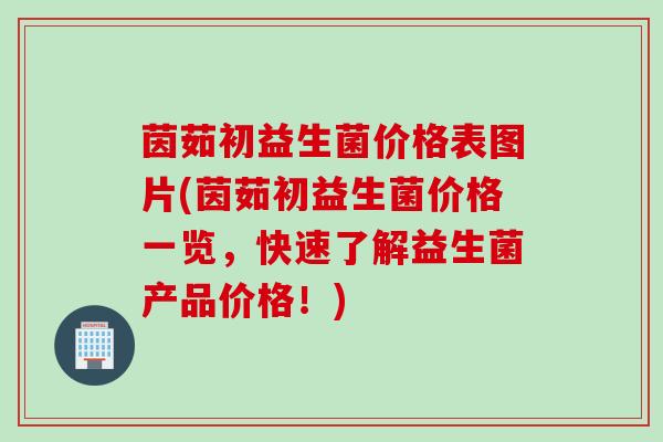 茵茹初益生菌价格表图片(茵茹初益生菌价格一览，快速了解益生菌产品价格！)