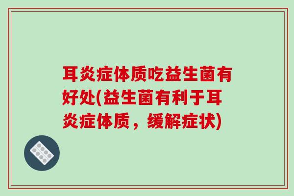 耳体质吃益生菌有好处(益生菌有利于耳体质，缓解症状)