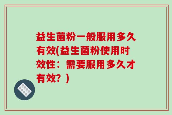 益生菌粉一般服用多久有效(益生菌粉使用时效性：需要服用多久才有效？)
