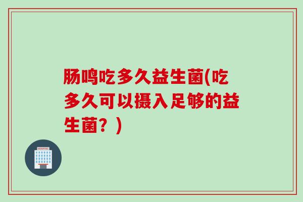 肠鸣吃多久益生菌(吃多久可以摄入足够的益生菌？)