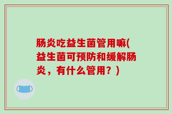 吃益生菌管用嘛(益生菌可和缓解,有什么管用?) 吃益生菌管用嘛(益生菌可和缓解,有什么管用?)