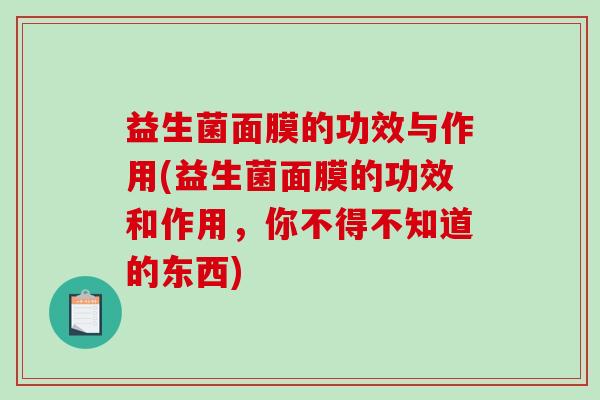 益生菌面膜的功效与作用(益生菌面膜的功效和作用，你不得不知道的东西)