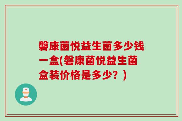 磐康菌悦益生菌多少钱一盒(磐康菌悦益生菌盒装价格是多少？)