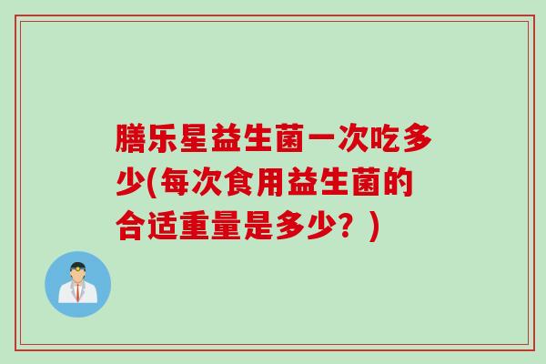 膳乐星益生菌一次吃多少(每次食用益生菌的合适重量是多少?) 膳乐星益生菌一次吃多少(每次食用益生菌的合适重量是多少?)