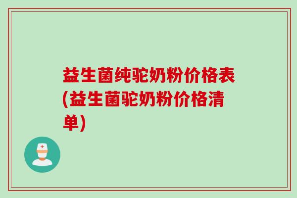 益生菌纯驼奶粉价格表(益生菌驼奶粉价格清单)
