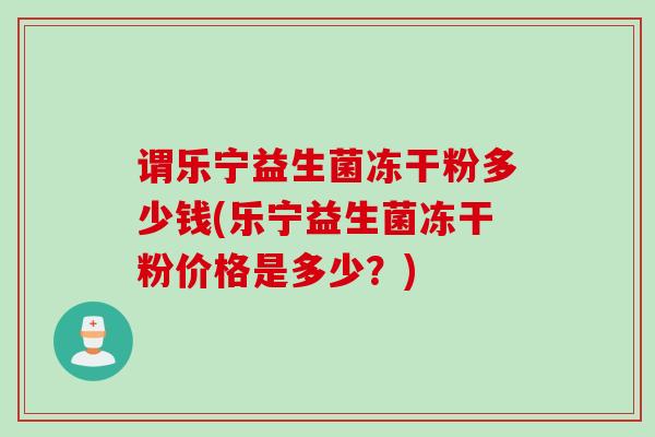 谓乐宁益生菌冻干粉多少钱(乐宁益生菌冻干粉价格是多少?) 谓乐宁益生菌冻干粉多少钱(乐宁益生菌冻干粉价格是多少?)