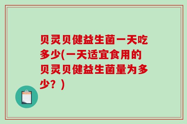 贝灵贝健益生菌一天吃多少(一天适宜食用的贝灵贝健益生菌量为多少?) 贝灵贝健益生菌一天吃多少(一天适宜食用的贝灵贝健益生菌量为多少?)