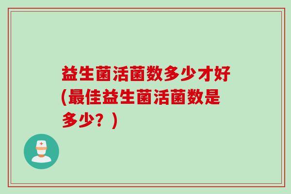 益生菌活菌数多少才好(佳益生菌活菌数是多少?) 益生菌活菌数多少才好(佳益生菌活菌数是多少?)