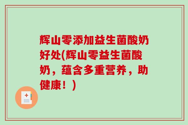 辉山零添加益生菌酸奶好处(辉山零益生菌酸奶,蕴含多重营养,助健康!) 辉山零添加益生菌酸奶好处(辉山零益生菌酸奶,蕴含多重营养,助健康!)