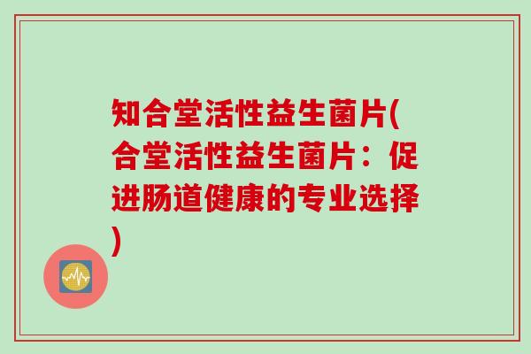 知合堂活性益生菌片(合堂活性益生菌片：促进肠道健康的专业选择)