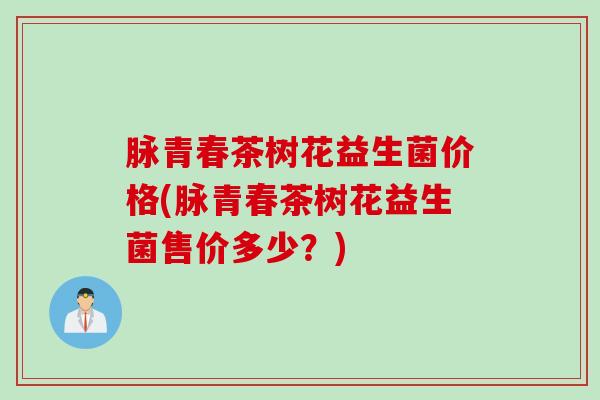 脉青春茶树花益生菌价格(脉青春茶树花益生菌售价多少？)