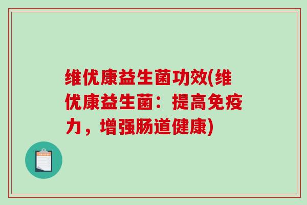 维优康益生菌功效(维优康益生菌:提高力,增强肠道健康) 维优康益生菌功效(维优康益生菌:提高力,增强肠道健康)