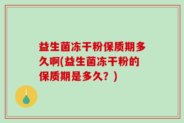 益生菌冻干粉保质期多久啊(益生菌冻干粉的保质期是多久？)