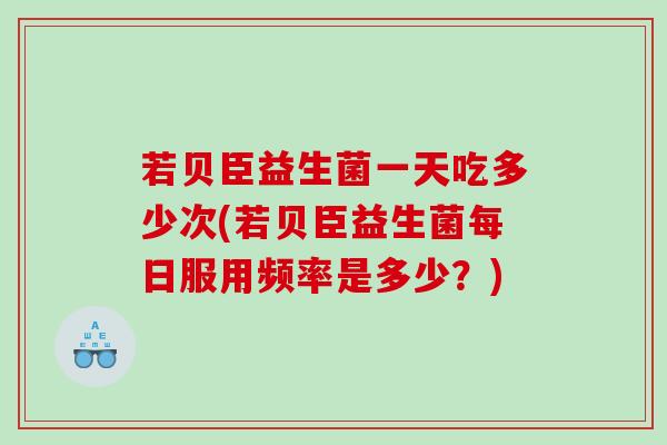 若贝臣益生菌一天吃多少次(若贝臣益生菌每日服用频率是多少?) 若贝臣益生菌一天吃多少次(若贝臣益生菌每日服用频率是多少?)