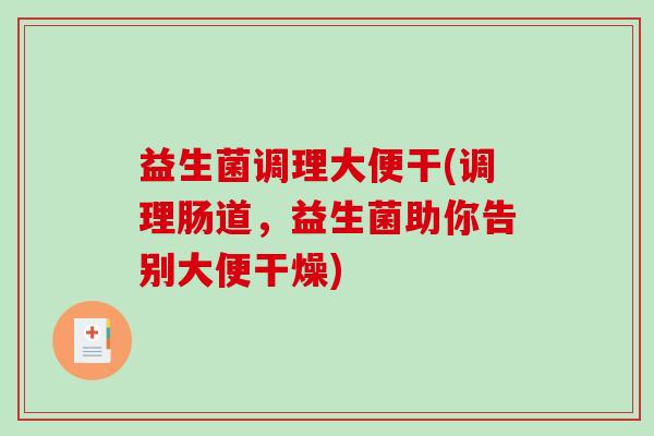 益生菌调理大便干(调理肠道，益生菌助你告别大便干燥)