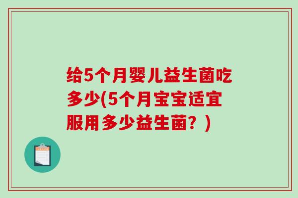 给5个月婴儿益生菌吃多少(5个月宝宝适宜服用多少益生菌?) 给5个月婴儿益生菌吃多少(5个月宝宝适宜服用多少益生菌?)