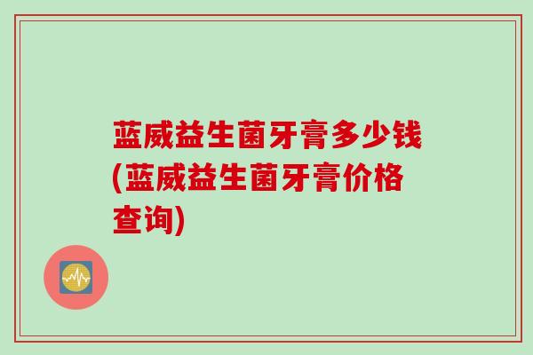蓝威益生菌牙膏多少钱(蓝威益生菌牙膏价格查询)