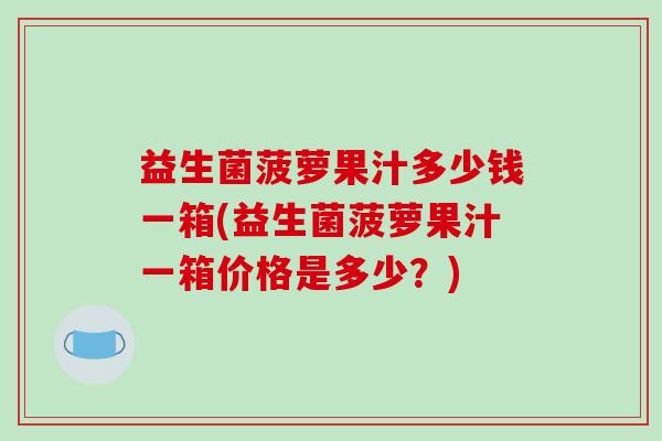 益生菌菠萝果汁多少钱一箱(益生菌菠萝果汁一箱价格是多少？)