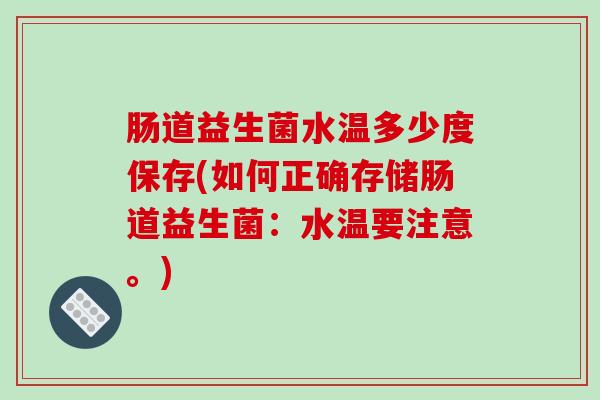 肠道益生菌水温多少度保存(如何正确存储肠道益生菌：水温要注意。)