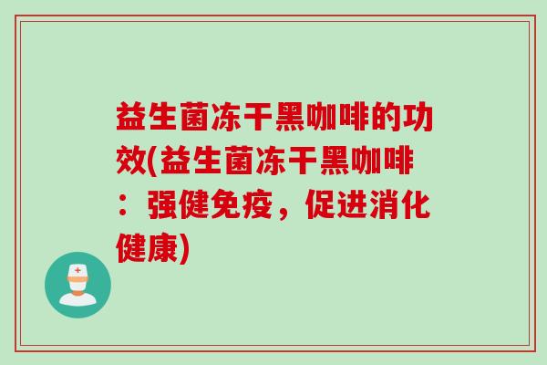 益生菌冻干黑咖啡的功效(益生菌冻干黑咖啡:强健,促进消化健康) 益生菌冻干黑咖啡的功效(益生菌冻干黑咖啡:强健,促进消化健康)