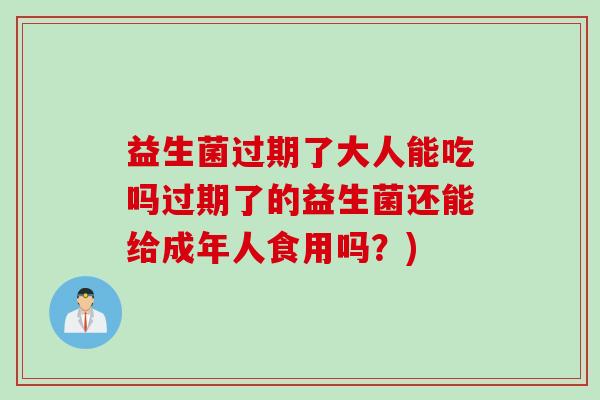 益生菌过期了大人能吃吗过期了的益生菌还能给成年人食用吗?) 益生菌过期了大人能吃吗过期了的益生菌还能给成年人食用吗?)