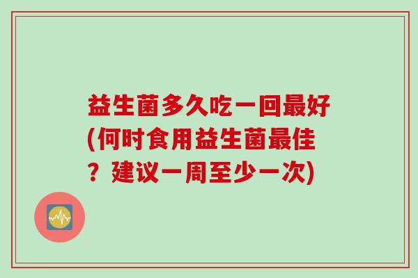 益生菌多久吃一回好(何时食用益生菌佳？建议一周至少一次)