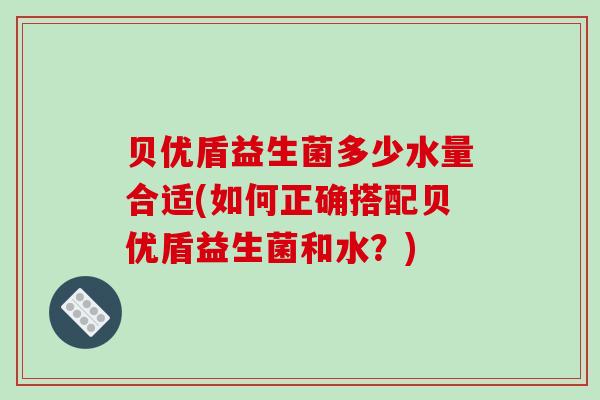 贝优盾益生菌多少水量合适(如何正确搭配贝优盾益生菌和水？)