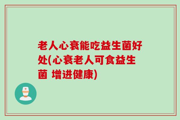 老人心衰能吃益生菌好处(心人可食益生菌 增进健康) 老人心衰能吃益生菌好处(心人可食益生菌 增进健康)
