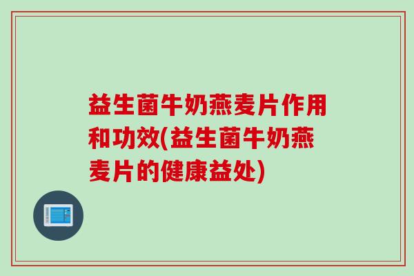 益生菌牛奶燕麦片作用和功效(益生菌牛奶燕麦片的健康益处) 益生菌牛奶燕麦片作用和功效(益生菌牛奶燕麦片的健康益处)