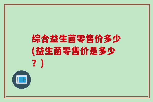综合益生菌零售价多少(益生菌零售价是多少？)