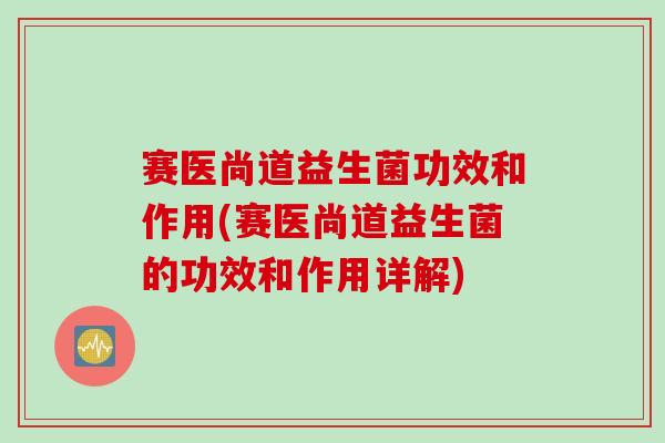 赛医尚道益生菌功效和作用(赛医尚道益生菌的功效和作用详解) 赛医尚道益生菌功效和作用(赛医尚道益生菌的功效和作用详解)