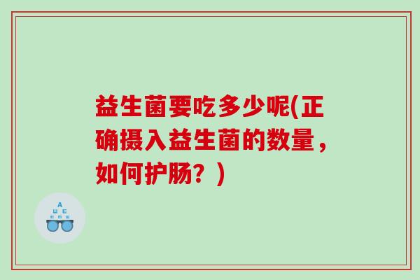 益生菌要吃多少呢(正确摄入益生菌的数量,如何护肠?) 益生菌要吃多少呢(正确摄入益生菌的数量,如何护肠?)