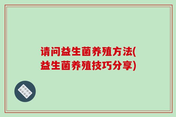 请问益生菌养殖方法(益生菌养殖技巧分享)