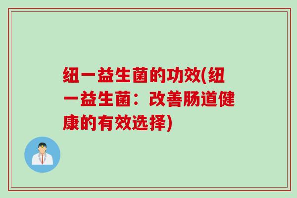 纽一益生菌的功效(纽一益生菌:改善肠道健康的有效选择) 纽一益生菌的功效(纽一益生菌:改善肠道健康的有效选择)