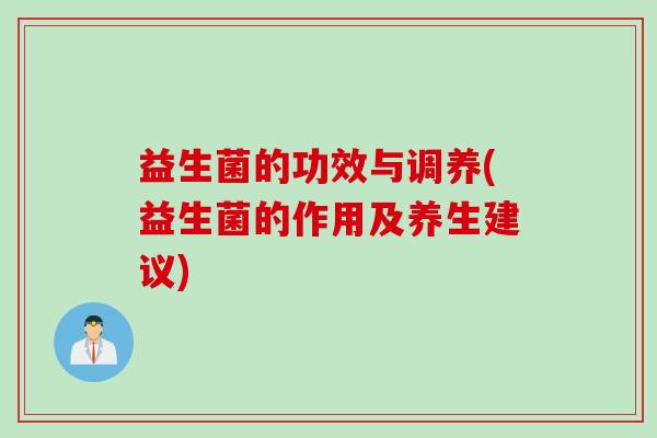 益生菌的功效与调养(益生菌的作用及养生建议)